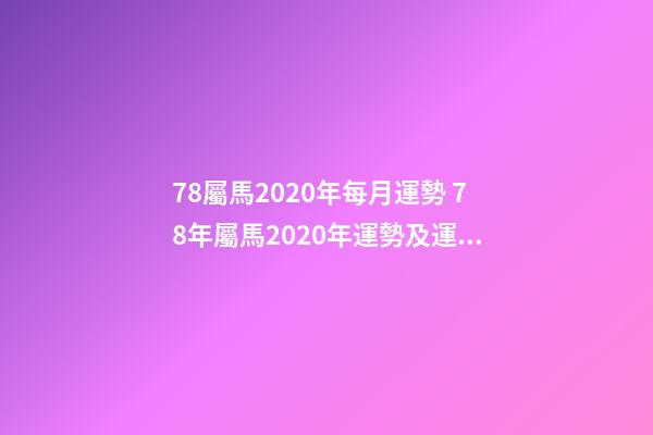 78屬馬2020年每月運勢 78年屬馬2020年運勢及運程，屬馬2020年運勢及運程每月運程-第1張-觀點-玄機派